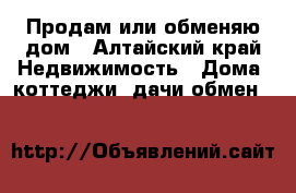 Продам или обменяю дом - Алтайский край Недвижимость » Дома, коттеджи, дачи обмен   